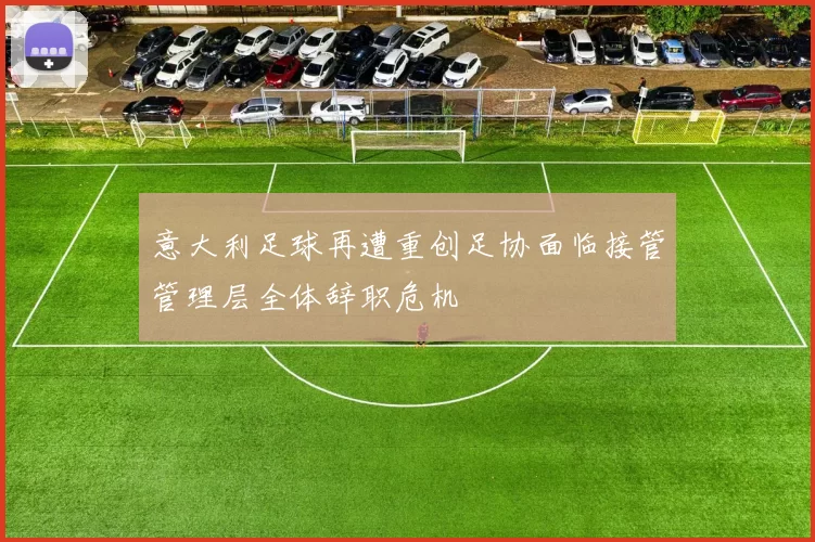 意大利足球再遭重创足协面临接管管理层全体辞职危机