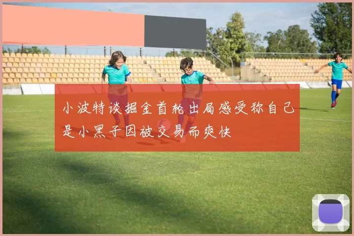 小波特谈掘金首轮出局感受称自己是小黑子因被交易而爽快