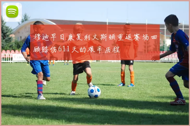 穆迪早日康复利文斯顿重返赛场回顾膝伤611天的艰辛历程