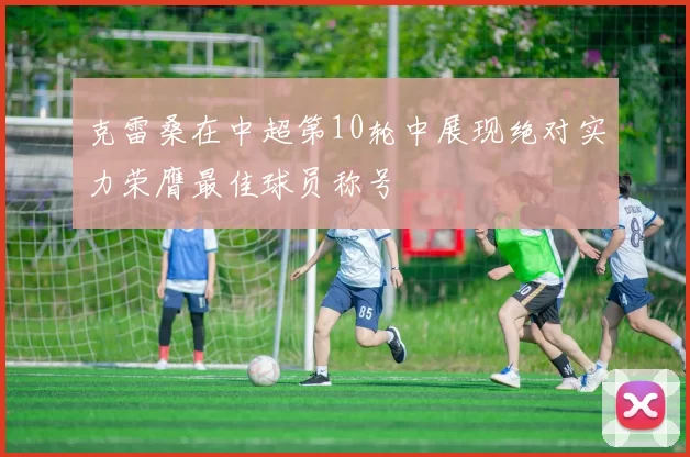 克雷桑在中超第10轮中展现绝对实力荣膺最佳球员称号