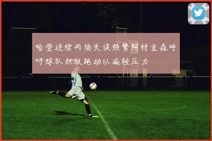 哈登连续两场失误频繁阿特金森呼吁球队积极跑动以减轻压力