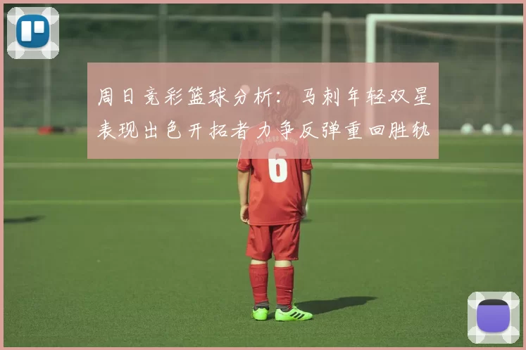 周日竞彩篮球分析：马刺年轻双星表现出色开拓者力争反弹重回胜轨