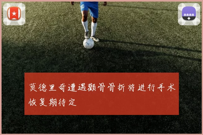 莫德里奇遭遇颧骨骨折将进行手术恢复期待定