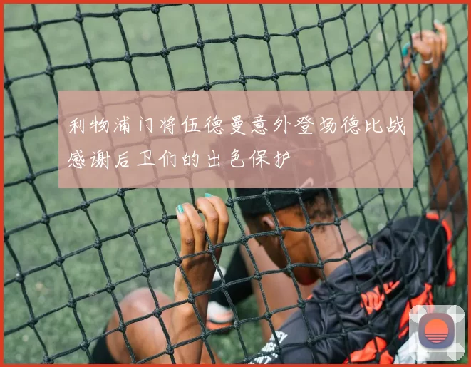 利物浦门将伍德曼意外登场德比战感谢后卫们的出色保护