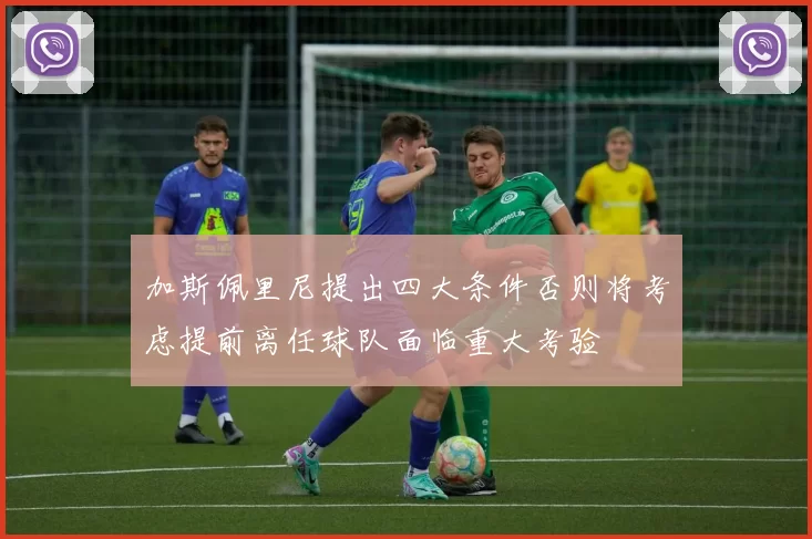 加斯佩里尼提出四大条件否则将考虑提前离任球队面临重大考验