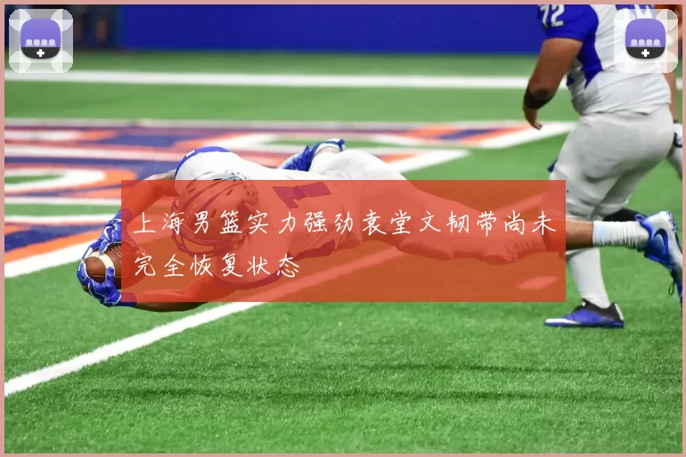 上海男篮实力强劲袁堂文韧带尚未完全恢复状态