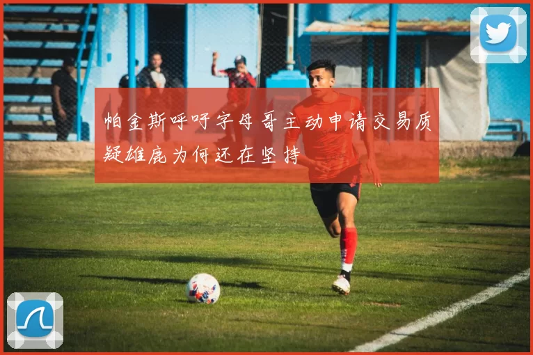 帕金斯呼吁字母哥主动申请交易质疑雄鹿为何还在坚持