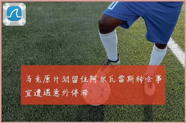 马竞原计划留住阿尔瓦雷斯转会事宜遭遇意外停滞