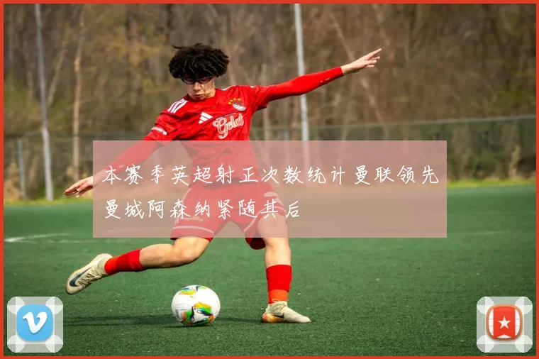 本赛季英超射正次数统计曼联领先曼城阿森纳紧随其后