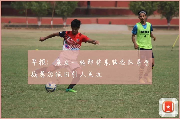 早报：最后一轮即将来临各队争夺战悬念依旧引人关注