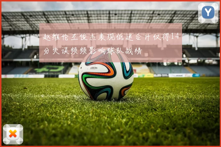 赵维伦王俊杰表现低迷合计仅得14分失误频频影响球队战绩