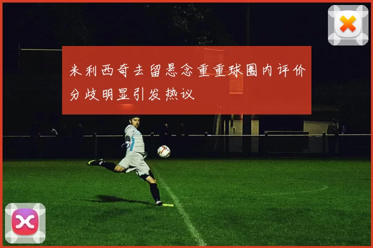 米利西奇去留悬念重重球圈内评价分歧明显引发热议