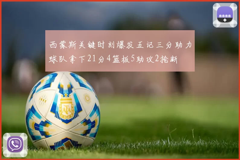 西蒙斯关键时刻爆发五记三分助力球队拿下21分4篮板5助攻2抢断