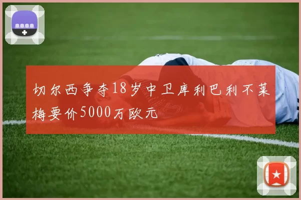 切尔西争夺18岁中卫库利巴利不莱梅要价5000万欧元